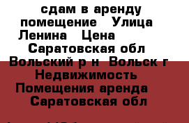 сдам в аренду помещение › Улица ­ Ленина › Цена ­ 5 000 - Саратовская обл., Вольский р-н, Вольск г. Недвижимость » Помещения аренда   . Саратовская обл.